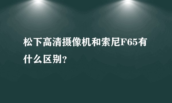 松下高清摄像机和索尼F65有什么区别？