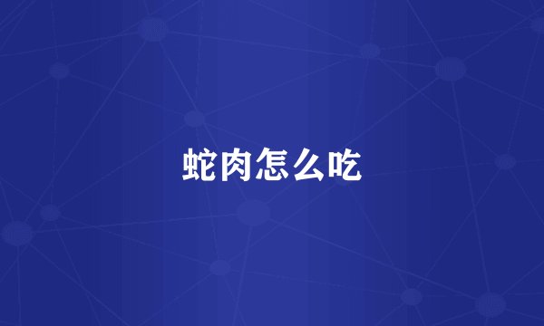 蛇肉怎么吃