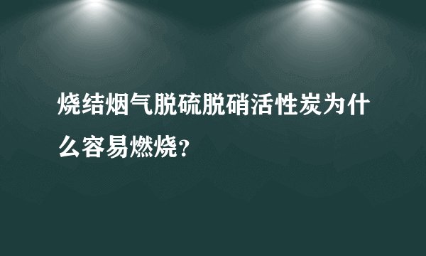 烧结烟气脱硫脱硝活性炭为什么容易燃烧？