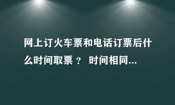 网上订火车票和电话订票后什么时间取票 ? 时间相同吗 ??