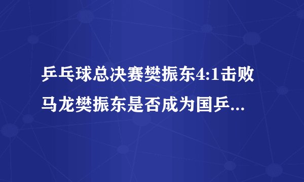 乒乓球总决赛樊振东4:1击败马龙樊振东是否成为国乒第一人？