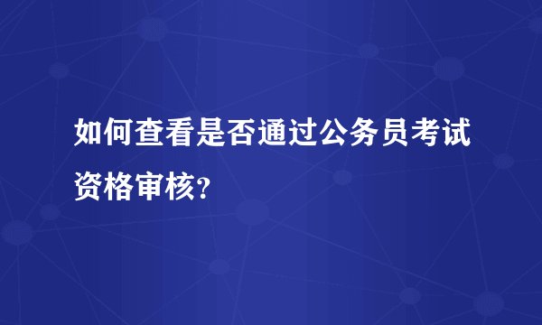 如何查看是否通过公务员考试资格审核？