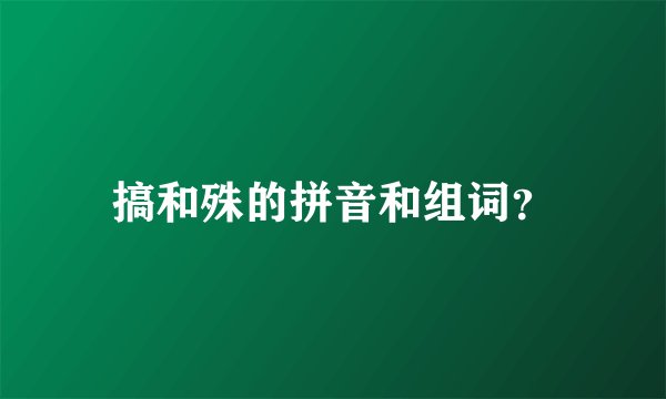 搞和殊的拼音和组词？