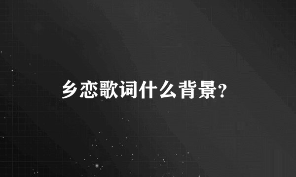 乡恋歌词什么背景？