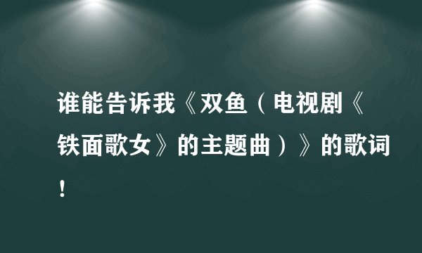 谁能告诉我《双鱼（电视剧《铁面歌女》的主题曲）》的歌词！