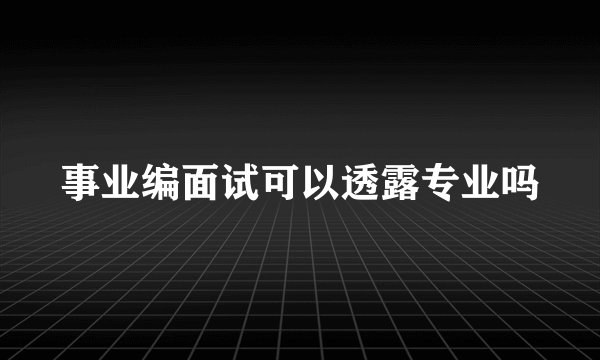 事业编面试可以透露专业吗