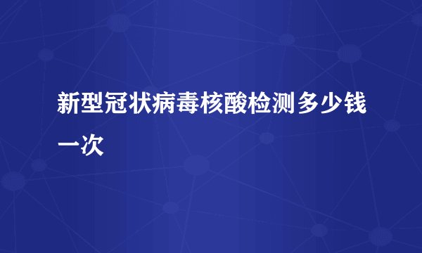 新型冠状病毒核酸检测多少钱一次