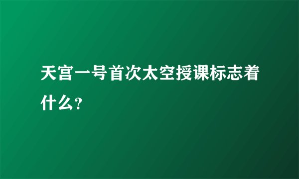 天宫一号首次太空授课标志着什么?