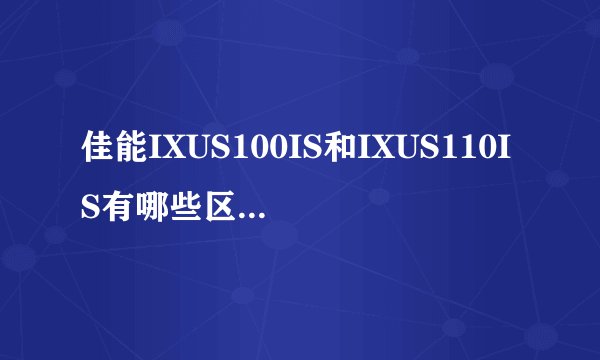 佳能IXUS100IS和IXUS110IS有哪些区别，哪个更好