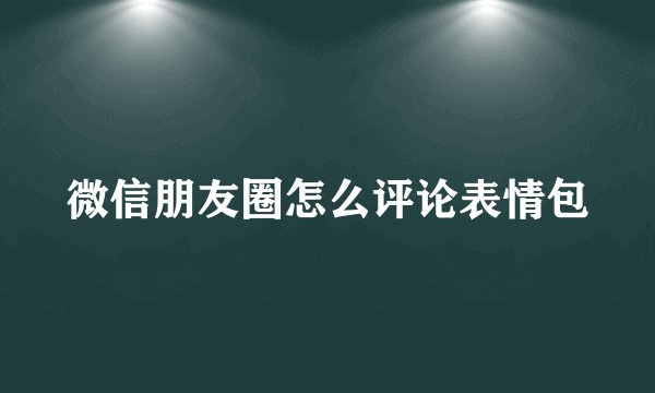 微信朋友圈怎么评论表情包
