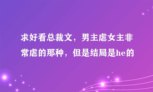 求好看总裁文，男主虐女主非常虐的那种，但是结局是he的