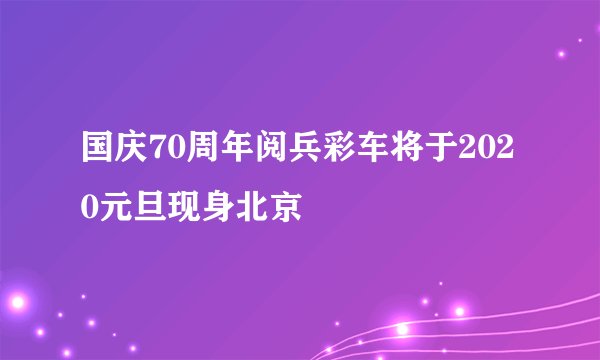 国庆70周年阅兵彩车将于2020元旦现身北京