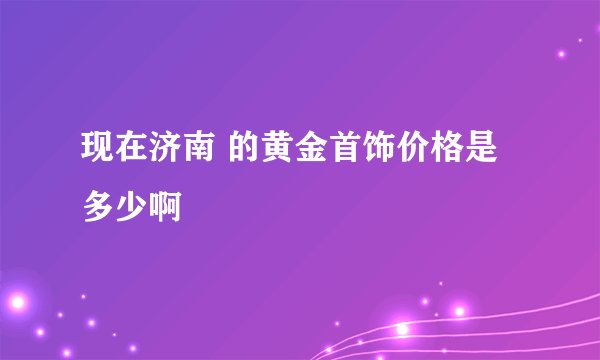 现在济南 的黄金首饰价格是多少啊