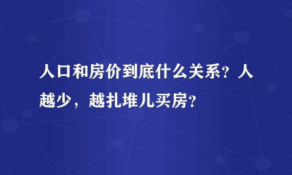 人口和房价到底什么关系?人越少,越扎堆儿买房?
