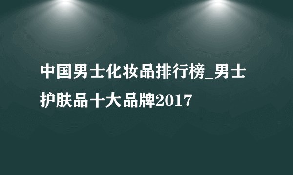 中国男士化妆品排行榜_男士护肤品十大品牌2017
