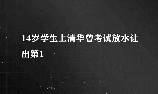 14岁学生上清华曾考试放水让出第1