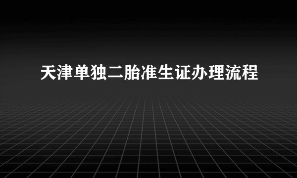 天津单独二胎准生证办理流程