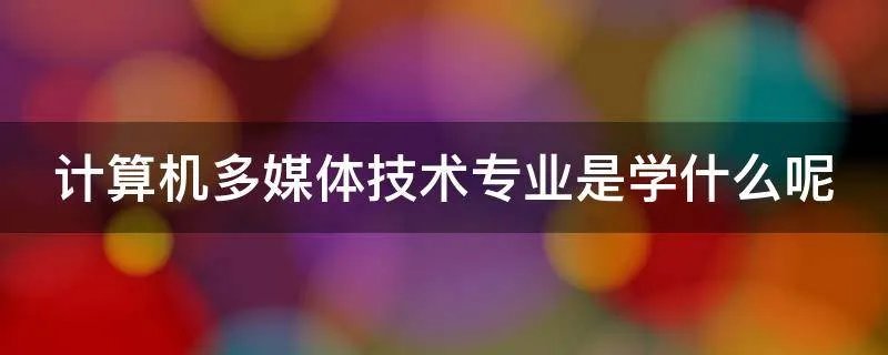 计算机多媒体技术专业是学什么呢