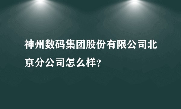 神州数码集团股份有限公司北京分公司怎么样?