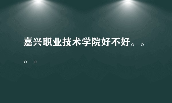 嘉兴职业技术学院好不好。。。。