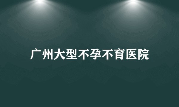 广州大型不孕不育医院