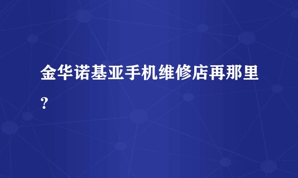 金华诺基亚手机维修店再那里？