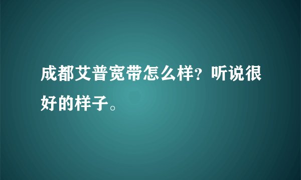 成都艾普宽带怎么样？听说很好的样子。