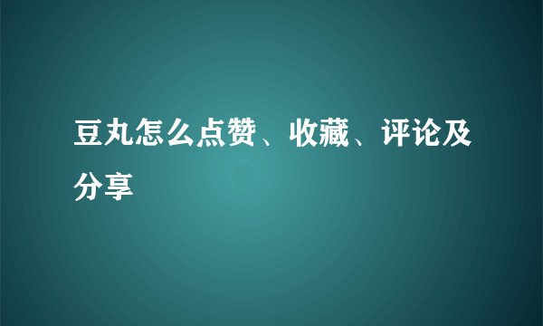 豆丸怎么点赞、收藏、评论及分享