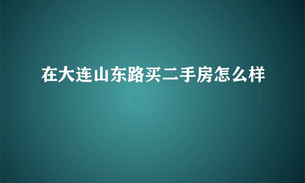 在大连山东路买二手房怎么样