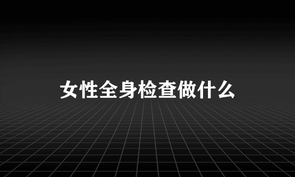 女性全身检查做什么
