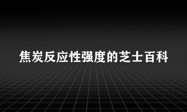 焦炭反应性强度的芝士百科