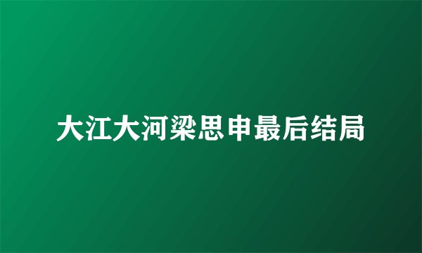 大江大河梁思申最后结局