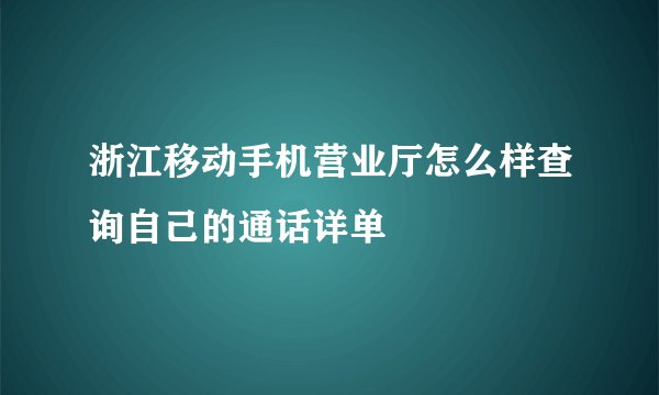 浙江移动手机营业厅怎么样查询自己的通话详单