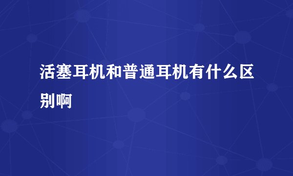 活塞耳机和普通耳机有什么区别啊