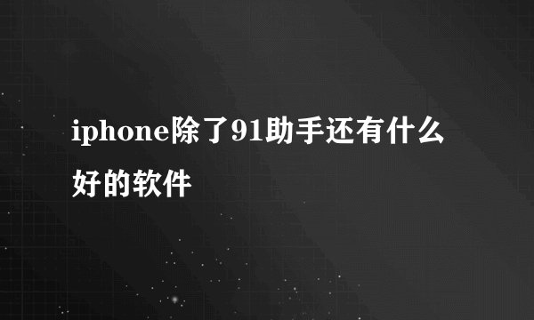 iphone除了91助手还有什么好的软件