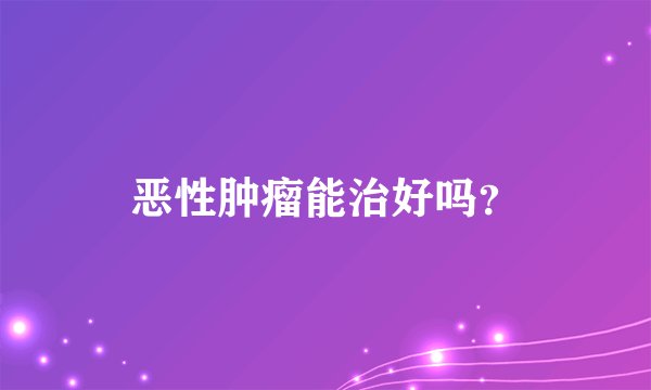 恶性肿瘤能治好吗？