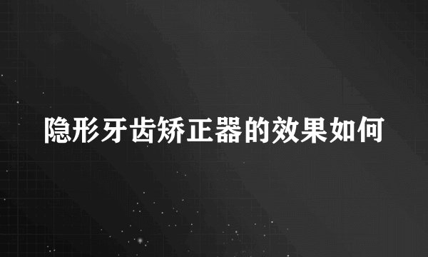 隐形牙齿矫正器的效果如何