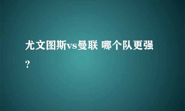 尤文图斯vs曼联 哪个队更强？