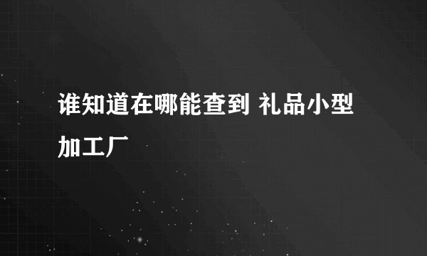 谁知道在哪能查到 礼品小型加工厂