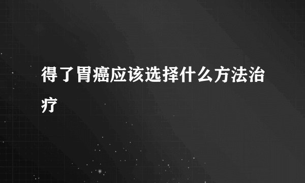 得了胃癌应该选择什么方法治疗
