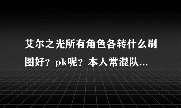 艾尔之光所有角色各转什么刷图好？pk呢？本人常混队有时单刷，有时也去pk。