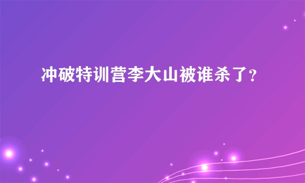 冲破特训营李大山被谁杀了？
