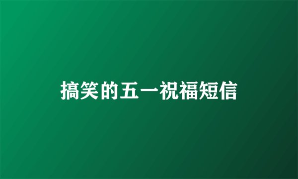 搞笑的五一祝福短信
