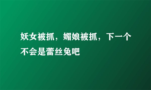 妖女被抓，媚娘被抓，下一个不会是蕾丝兔吧
