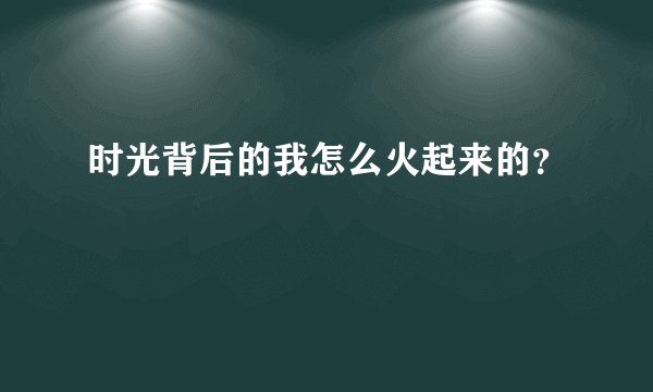 时光背后的我怎么火起来的？