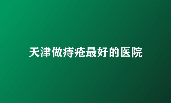 天津做痔疮最好的医院