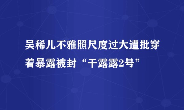 吴稀儿不雅照尺度过大遭批穿着暴露被封“干露露2号”