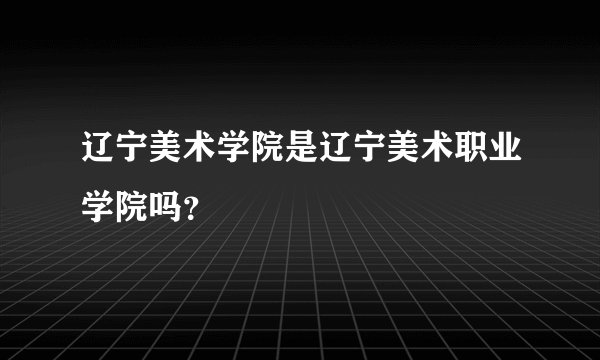 辽宁美术学院是辽宁美术职业学院吗？