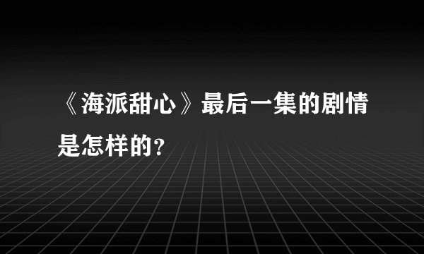 《海派甜心》最后一集的剧情是怎样的？