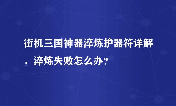 街机三国神器淬炼护器符详解，淬炼失败怎么办？